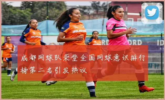 成都网球队荣登全国网球意识排行榜第二名引发热议