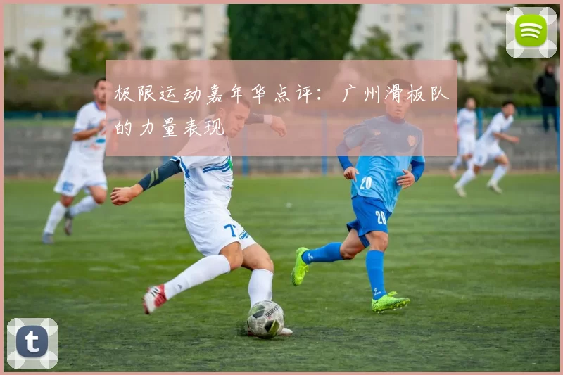 极限运动嘉年华点评：广州滑板队的力量表现