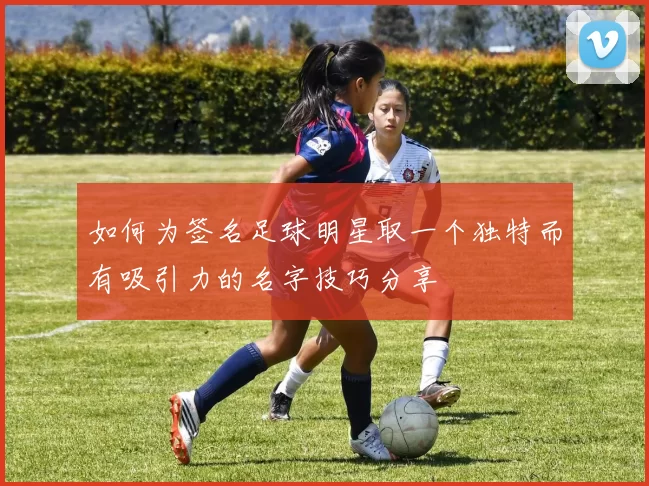 如何为签名足球明星取一个独特而有吸引力的名字技巧分享
