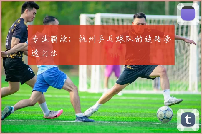专业解读：杭州乒乓球队的边路渗透打法