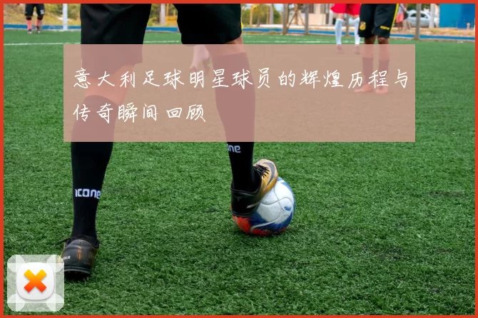 意大利足球明星球员的辉煌历程与传奇瞬间回顾