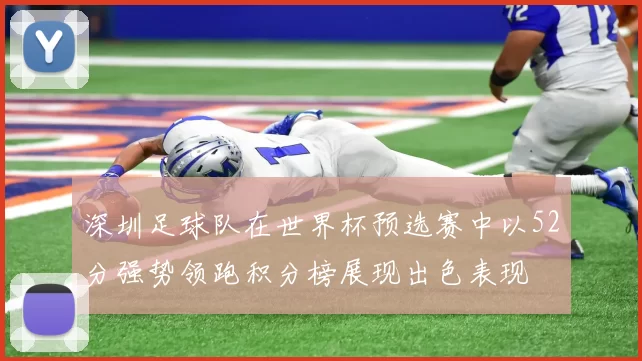 深圳足球队在世界杯预选赛中以52分强势领跑积分榜展现出色表现