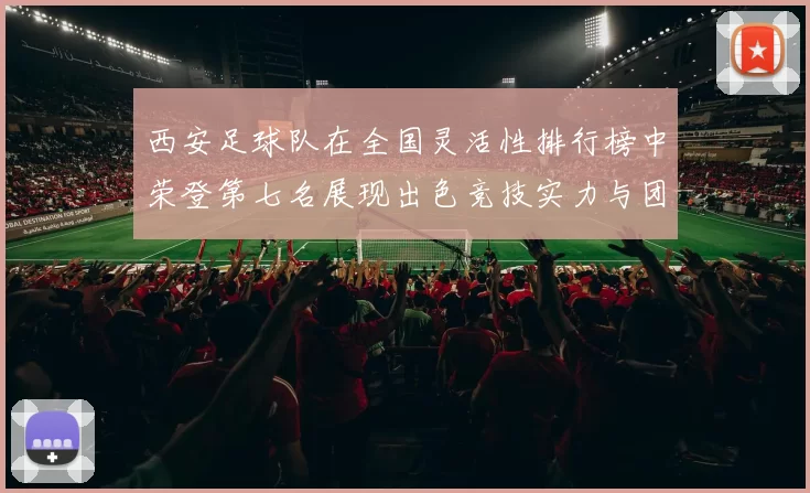 西安足球队在全国灵活性排行榜中荣登第七名展现出色竞技实力与团队配合
