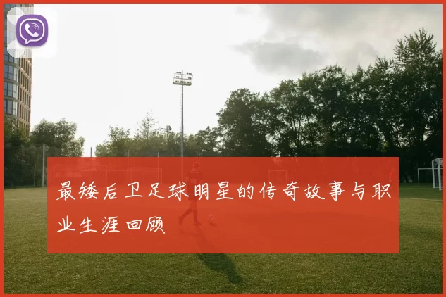 最矮后卫足球明星的传奇故事与职业生涯回顾