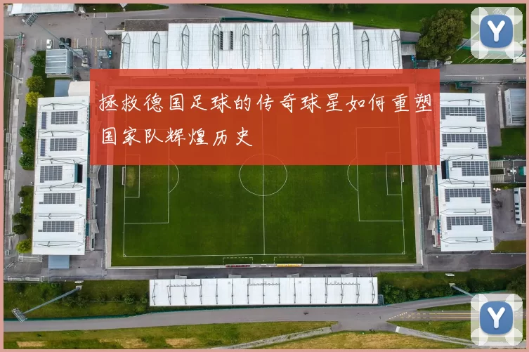 拯救德国足球的传奇球星如何重塑国家队辉煌历史