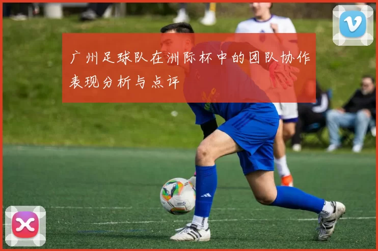 广州足球队在洲际杯中的团队协作表现分析与点评