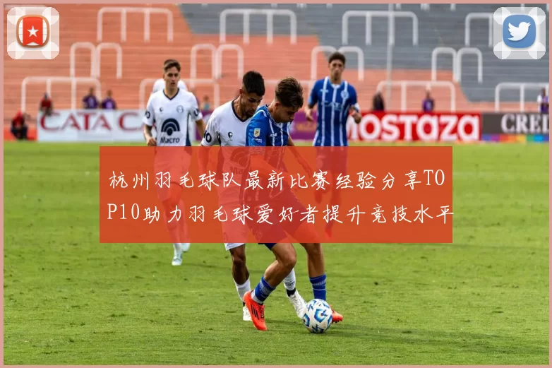 杭州羽毛球队最新比赛经验分享TOP10助力羽毛球爱好者提升竞技水平