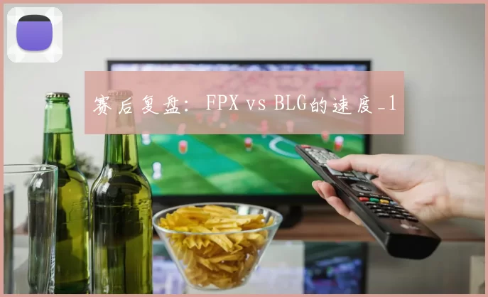 赛后复盘：FPX vs BLG的速度_1